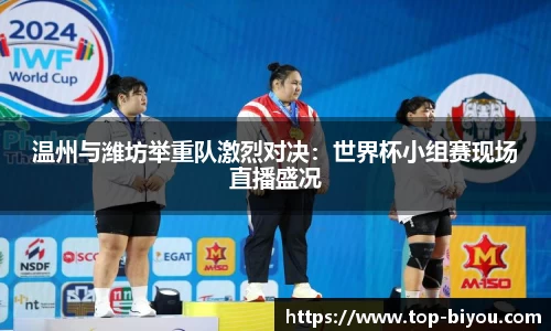 温州与潍坊举重队激烈对决:世界杯小组赛现场直播盛况