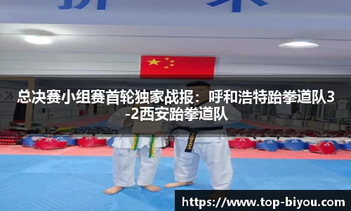 总决赛小组赛首轮独家战报:呼和浩特跆拳道队3-2西安跆拳道队
